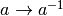 a \rightarrow a^{-1}