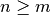 n \geq m
