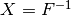 X = F^{-1}